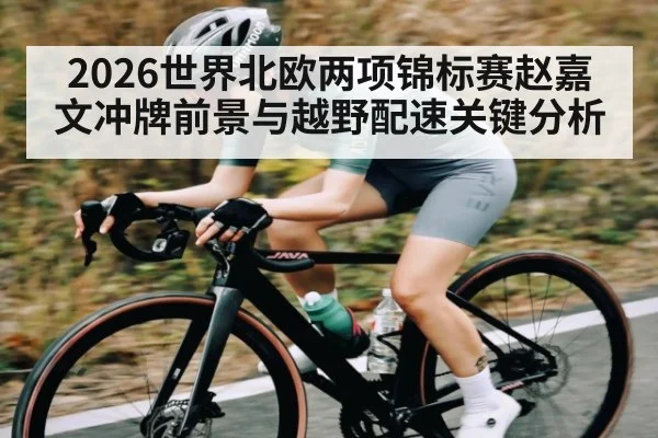 2026世界北欧两项锦标赛赵嘉文冲牌前景与越野配速关键分析