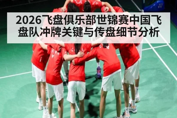 2026飞盘俱乐部世锦赛中国飞盘队冲牌关键与传盘细节分析