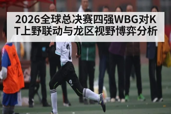 2026全球总决赛四强WBG对KT上野联动与龙区视野博弈分析（hth）